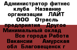 Администратор фитнес-клуба › Название организации ­ ЛАЙТ, ООО › Отрасль предприятия ­ Другое › Минимальный оклад ­ 17 000 - Все города Работа » Вакансии   . Амурская обл.,Благовещенск г.